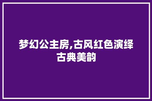 梦幻公主房,古风红色演绎古典美韵