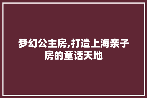 梦幻公主房,打造上海亲子房的童话天地