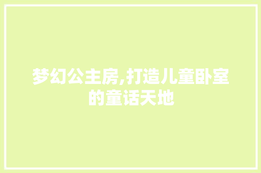 梦幻公主房,打造儿童卧室的童话天地