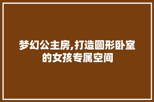 梦幻公主房,打造圆形卧室的女孩专属空间