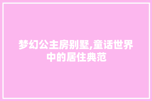 梦幻公主房别墅,童话世界中的居住典范