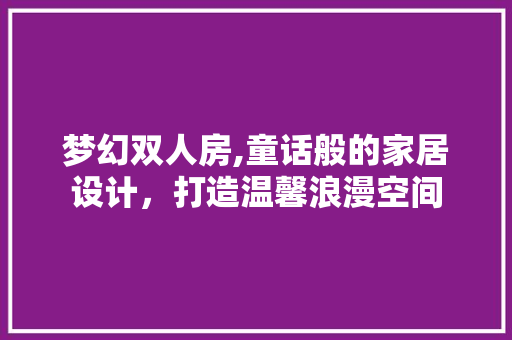 梦幻双人房,童话般的家居设计，打造温馨浪漫空间