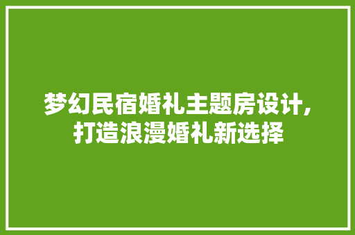 梦幻民宿婚礼主题房设计,打造浪漫婚礼新选择