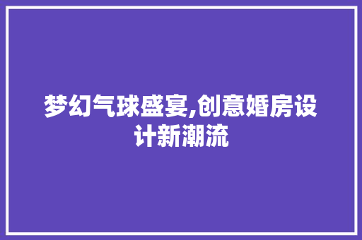 梦幻气球盛宴,创意婚房设计新潮流