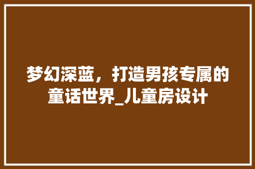 梦幻深蓝，打造男孩专属的童话世界_儿童房设计