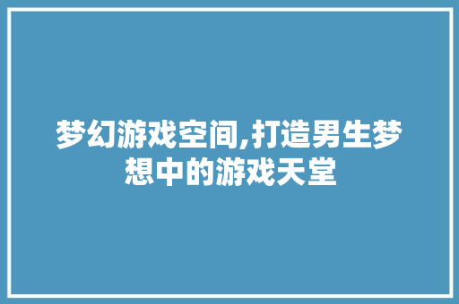 梦幻游戏空间,打造男生梦想中的游戏天堂