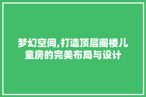 梦幻空间,打造顶层阁楼儿童房的完美布局与设计
