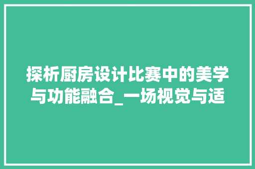 探析厨房设计比赛中的美学与功能融合_一场视觉与适用并重的盛宴