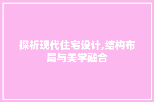 探析现代住宅设计,结构布局与美学融合