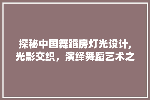探秘中国舞蹈房灯光设计,光影交织，演绎舞蹈艺术之美