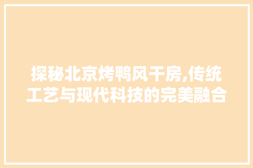 探秘北京烤鸭风干房,传统工艺与现代科技的完美融合