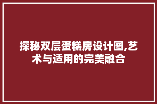 探秘双层蛋糕房设计图,艺术与适用的完美融合