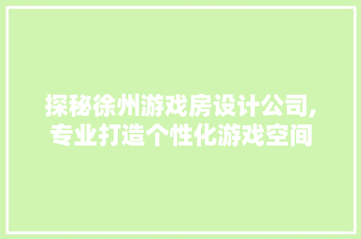 探秘徐州游戏房设计公司,专业打造个性化游戏空间
