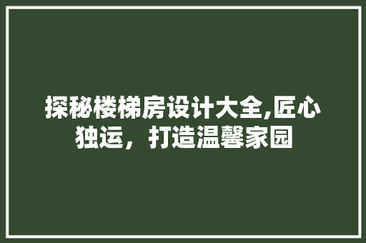 探秘楼梯房设计大全,匠心独运，打造温馨家园