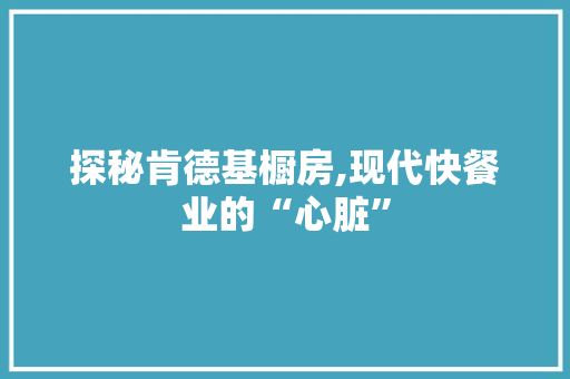 探秘肯德基橱房,现代快餐业的“心脏”