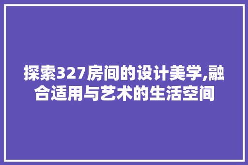 探索327房间的设计美学,融合适用与艺术的生活空间
