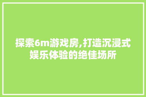 探索6m游戏房,打造沉浸式娱乐体验的绝佳场所