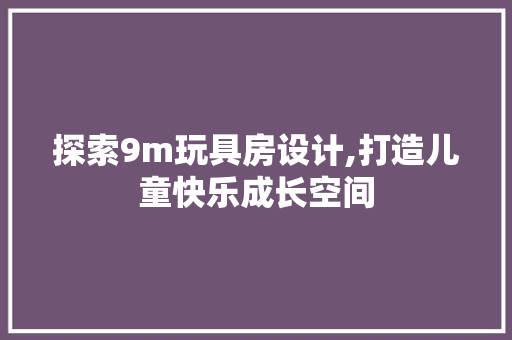 探索9m玩具房设计,打造儿童快乐成长空间