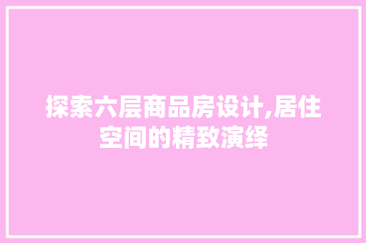 探索六层商品房设计,居住空间的精致演绎