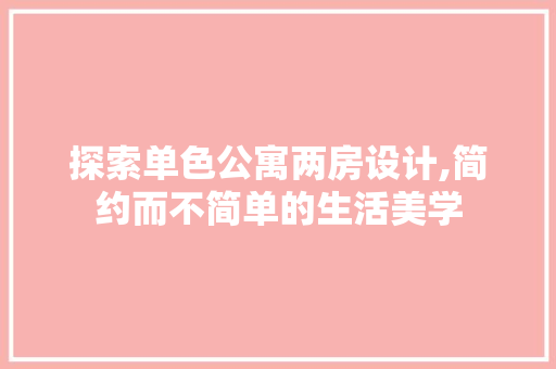 探索单色公寓两房设计,简约而不简单的生活美学