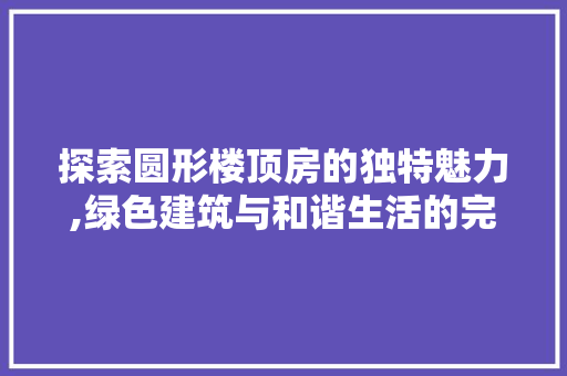 探索圆形楼顶房的独特魅力,绿色建筑与和谐生活的完美融合