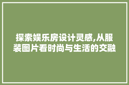 探索娱乐房设计灵感,从服装图片看时尚与生活的交融