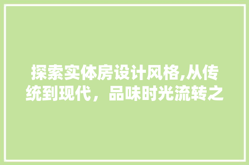 探索实体房设计风格,从传统到现代，品味时光流转之美