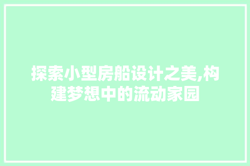 探索小型房船设计之美,构建梦想中的流动家园