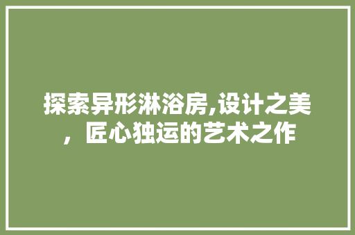 探索异形淋浴房,设计之美，匠心独运的艺术之作