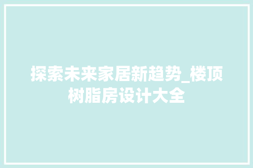 探索未来家居新趋势_楼顶树脂房设计大全
