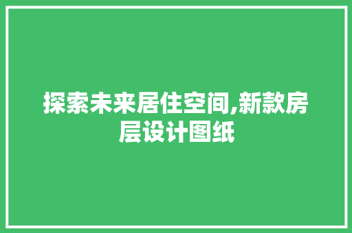 探索未来居住空间,新款房层设计图纸