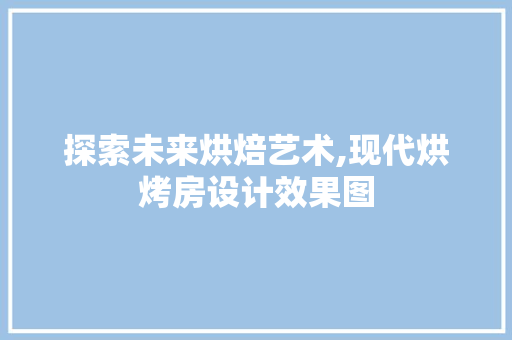 探索未来烘焙艺术,现代烘烤房设计效果图