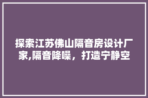 探索江苏佛山隔音房设计厂家,隔音降噪，打造宁静空间
