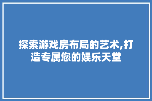 探索游戏房布局的艺术,打造专属您的娱乐天堂