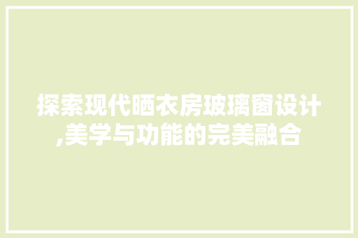 探索现代晒衣房玻璃窗设计,美学与功能的完美融合