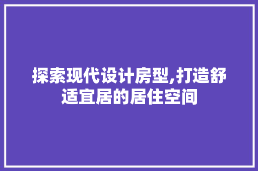 探索现代设计房型,打造舒适宜居的居住空间