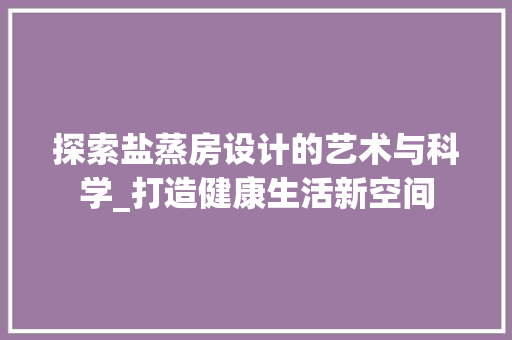 探索盐蒸房设计的艺术与科学_打造健康生活新空间