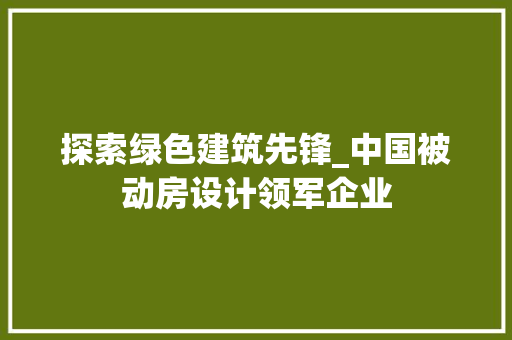 探索绿色建筑先锋_中国被动房设计领军企业