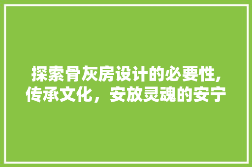 探索骨灰房设计的必要性,传承文化，安放灵魂的安宁之所