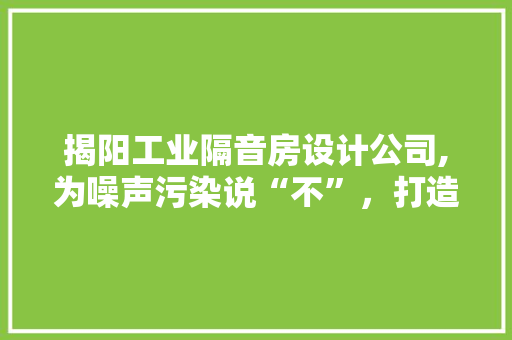 揭阳工业隔音房设计公司,为噪声污染说“不”，打造绿色生产环境