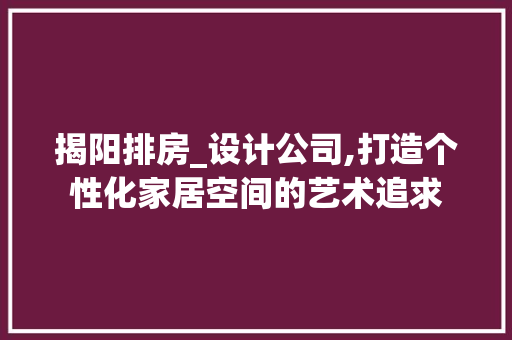 揭阳排房_设计公司,打造个性化家居空间的艺术追求
