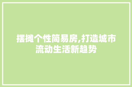 摆摊个性简易房,打造城市流动生活新趋势