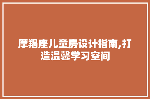 摩羯座儿童房设计指南,打造温馨学习空间