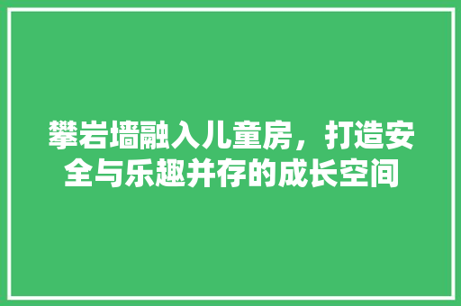 攀岩墙融入儿童房，打造安全与乐趣并存的成长空间