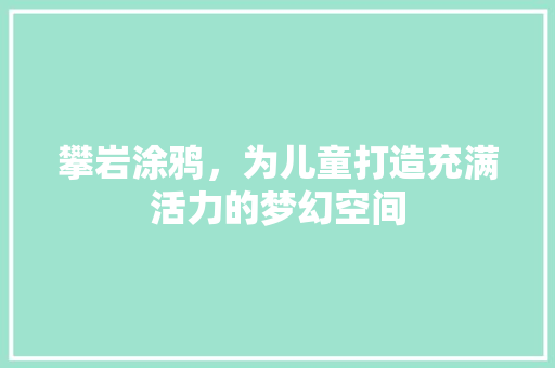 攀岩涂鸦，为儿童打造充满活力的梦幻空间