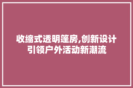 收缩式透明篷房,创新设计引领户外活动新潮流
