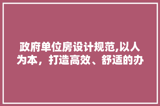 政府单位房设计规范,以人为本，打造高效、舒适的办公空间