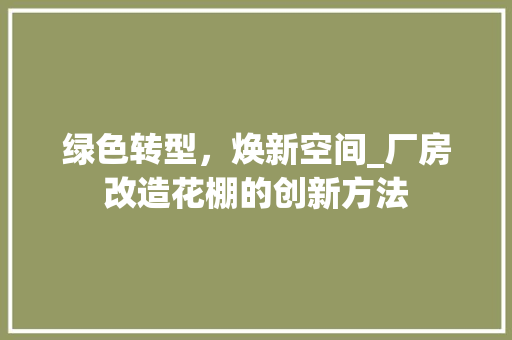 绿色转型，焕新空间_厂房改造花棚的创新方法