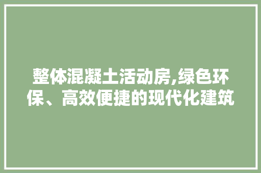 整体混凝土活动房,绿色环保、高效便捷的现代化建筑解决方法