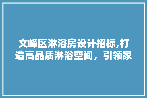 文峰区淋浴房设计招标,打造高品质淋浴空间，引领家居时尚潮流